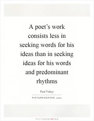 A poet’s work consists less in seeking words for his ideas than in seeking ideas for his words and predominant rhythms Picture Quote #1