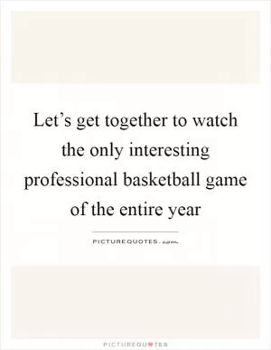 Let’s get together to watch the only interesting professional basketball game of the entire year Picture Quote #1