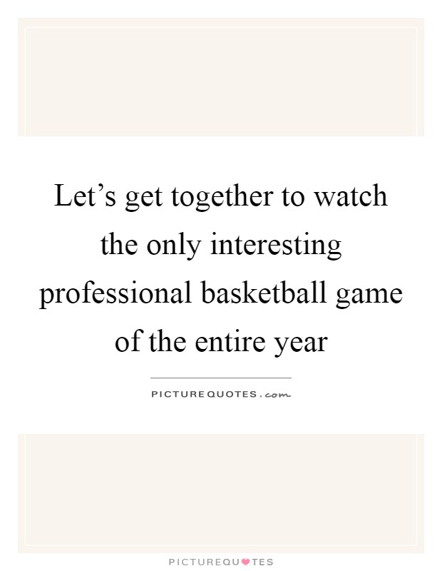 Let's get together to watch the only interesting professional basketball game of the entire year Picture Quote #1