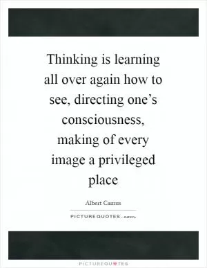 Thinking is learning all over again how to see, directing one’s consciousness, making of every image a privileged place Picture Quote #1
