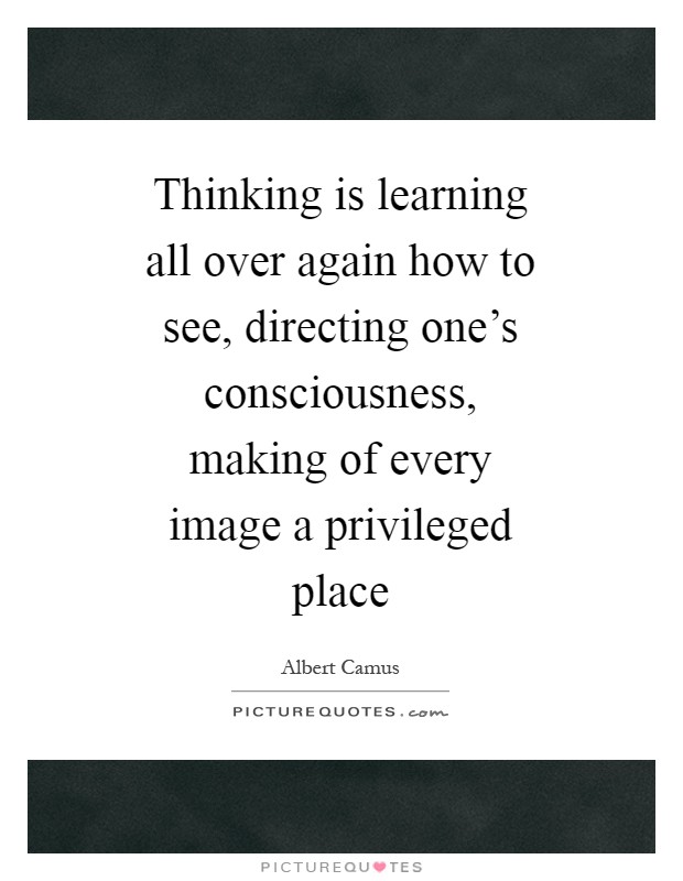 Thinking is learning all over again how to see, directing one's consciousness, making of every image a privileged place Picture Quote #1