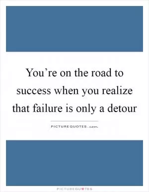 You’re on the road to success when you realize that failure is only a detour Picture Quote #1