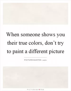 When someone shows you their true colors, don’t try to paint a different picture Picture Quote #1