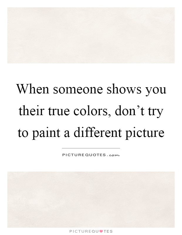 When someone shows you their true colors, don't try to paint a different picture Picture Quote #1