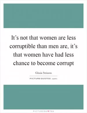 It’s not that women are less corruptible than men are, it’s that women have had less chance to become corrupt Picture Quote #1