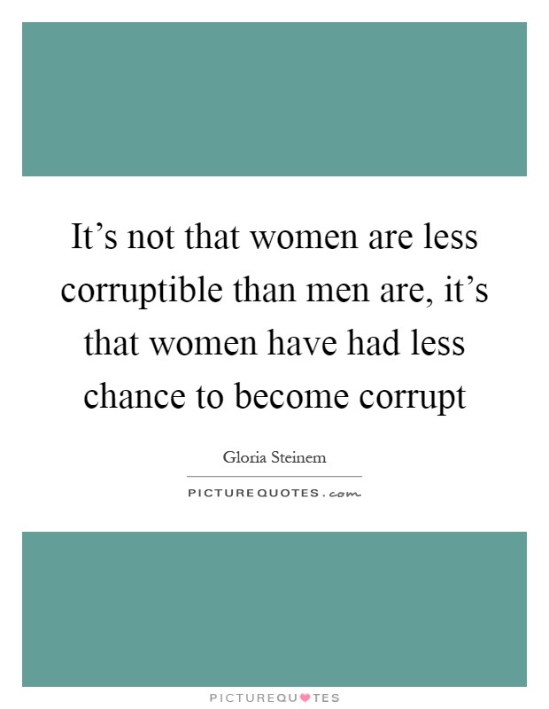 It's not that women are less corruptible than men are, it's that women have had less chance to become corrupt Picture Quote #1