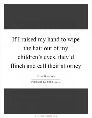 If I raised my hand to wipe the hair out of my children’s eyes, they’d flinch and call their attorney Picture Quote #1