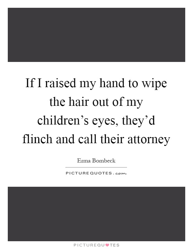 If I raised my hand to wipe the hair out of my children's eyes, they'd flinch and call their attorney Picture Quote #1