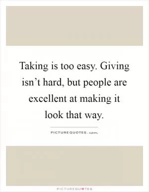 Taking is too easy. Giving isn’t hard, but people are excellent at making it look that way Picture Quote #1