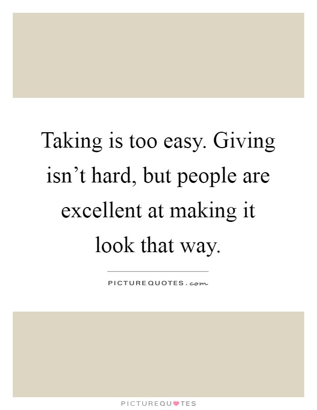 Taking is too easy. Giving isn't hard, but people are excellent at making it look that way Picture Quote #1