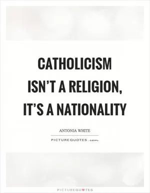 Catholicism isn’t a religion, it’s a nationality Picture Quote #1