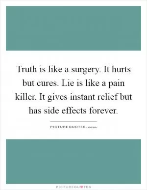 Truth is like a surgery. It hurts but cures. Lie is like a pain killer. It gives instant relief but has side effects forever Picture Quote #1