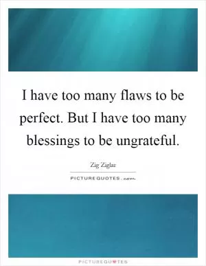 I have too many flaws to be perfect. But I have too many blessings to be ungrateful Picture Quote #1