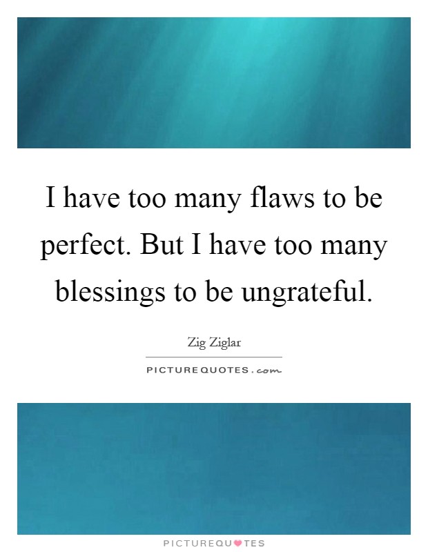 I have too many flaws to be perfect. But I have too many blessings to be ungrateful Picture Quote #1