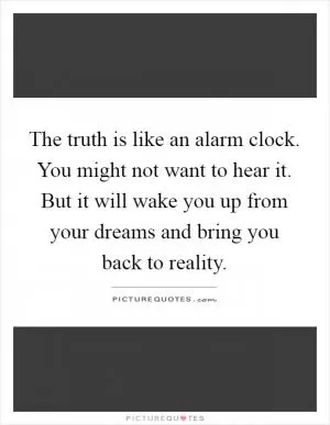 The truth is like an alarm clock. You might not want to hear it. But it will wake you up from your dreams and bring you back to reality Picture Quote #1