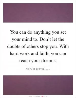 You can do anything you set your mind to. Don’t let the doubts of others stop you. With hard work and faith, you can reach your dreams Picture Quote #1