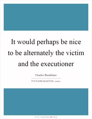 It would perhaps be nice to be alternately the victim and the executioner Picture Quote #1