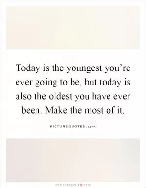Today is the youngest you’re ever going to be, but today is also the oldest you have ever been. Make the most of it Picture Quote #1