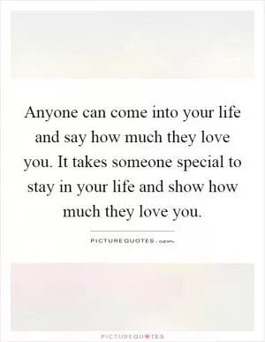 Anyone can come into your life and say how much they love you. It takes someone special to stay in your life and show how much they love you Picture Quote #1