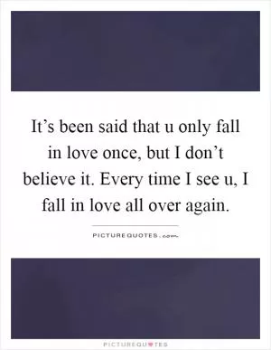 It’s been said that u only fall in love once, but I don’t believe it. Every time I see u, I fall in love all over again Picture Quote #1