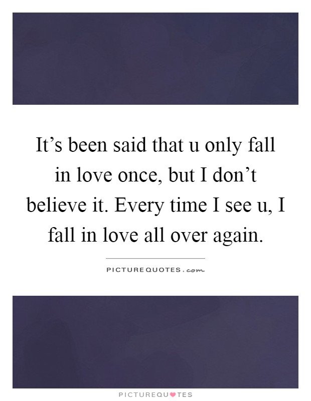 It's been said that u only fall in love once, but I don't believe it. Every time I see u, I fall in love all over again Picture Quote #1