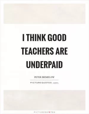 I think good teachers are underpaid Picture Quote #1