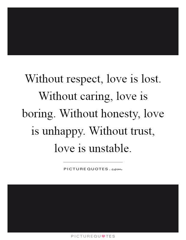 Without respect, love is lost. Without caring, love is boring. Without honesty, love is unhappy. Without trust, love is unstable Picture Quote #1