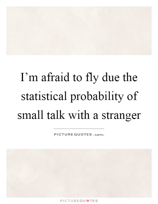 I'm afraid to fly due the statistical probability of small talk with a stranger Picture Quote #1
