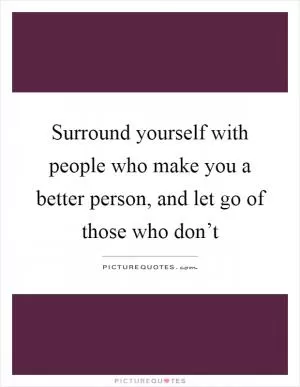 Surround yourself with people who make you a better person, and let go of those who don’t Picture Quote #1