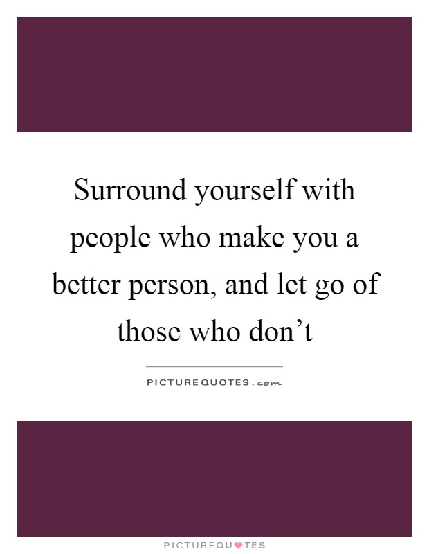 Surround yourself with people who make you a better person, and let go of those who don't Picture Quote #1