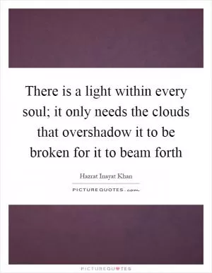 There is a light within every soul; it only needs the clouds that overshadow it to be broken for it to beam forth Picture Quote #1