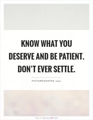 Know what you deserve and be patient. Don’t ever settle Picture Quote #1