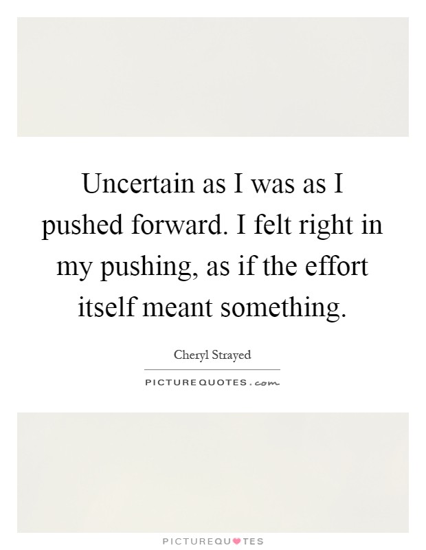 Uncertain as I was as I pushed forward. I felt right in my pushing, as if the effort itself meant something Picture Quote #1