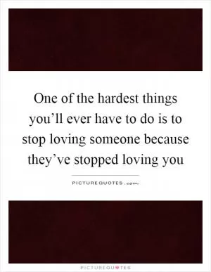One of the hardest things you’ll ever have to do is to stop loving someone because they’ve stopped loving you Picture Quote #1