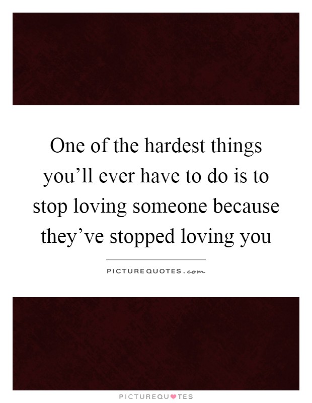 One of the hardest things you'll ever have to do is to stop loving someone because they've stopped loving you Picture Quote #1