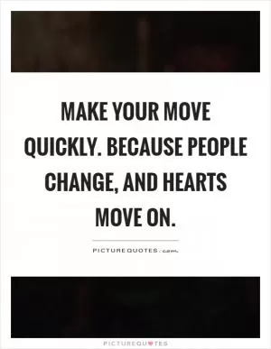 Make your move quickly. Because people change, and hearts move on Picture Quote #1