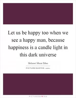 Let us be happy too when we see a happy man, because happiness is a candle light in this dark universe Picture Quote #1