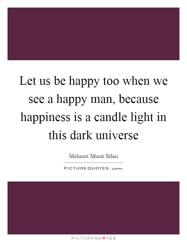 Let us be happy too when we see a happy man, because happiness is a candle light in this dark universe Picture Quote #1