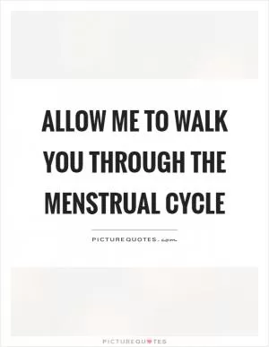 Allow me to walk you through the menstrual cycle Picture Quote #1