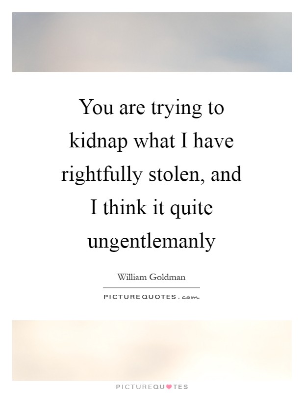 You are trying to kidnap what I have rightfully stolen, and I think it quite ungentlemanly Picture Quote #1