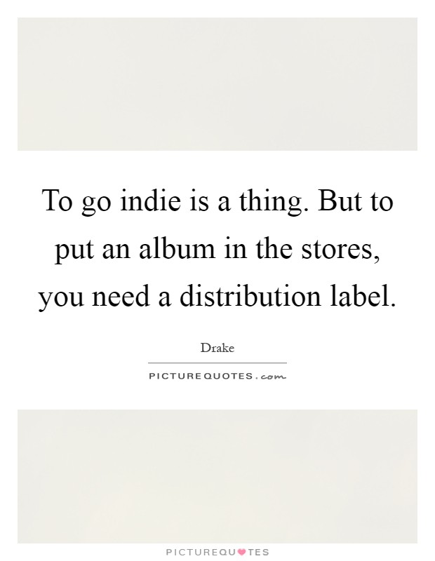 To go indie is a thing. But to put an album in the stores, you need a distribution label Picture Quote #1