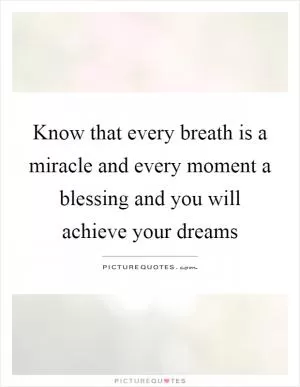 Know that every breath is a miracle and every moment a blessing and you will achieve your dreams Picture Quote #1