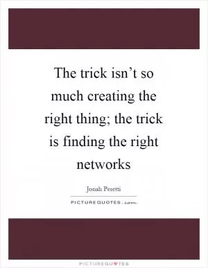 The trick isn’t so much creating the right thing; the trick is finding the right networks Picture Quote #1
