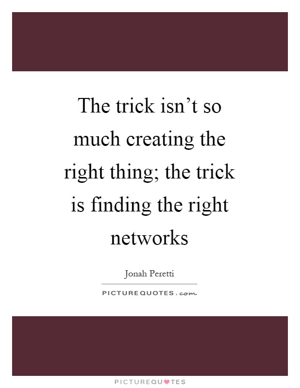 The trick isn't so much creating the right thing; the trick is finding the right networks Picture Quote #1