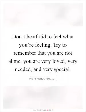 Don’t be afraid to feel what you’re feeling. Try to remember that you are not alone, you are very loved, very needed, and very special Picture Quote #1