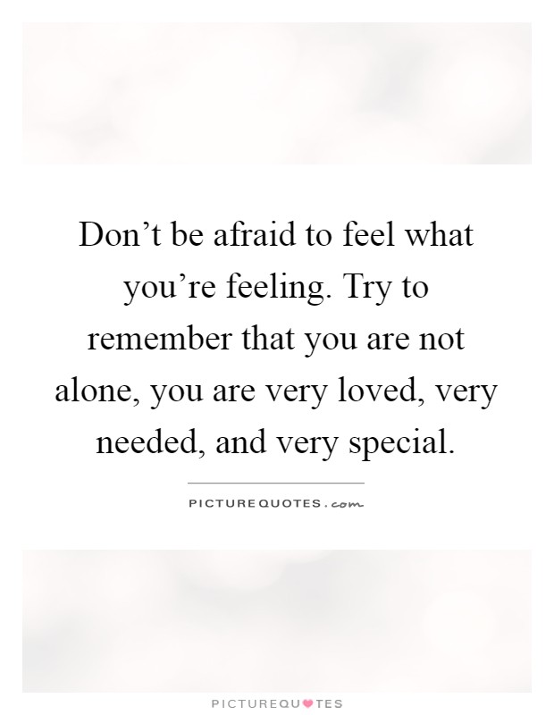 Don't be afraid to feel what you're feeling. Try to remember that you are not alone, you are very loved, very needed, and very special Picture Quote #1