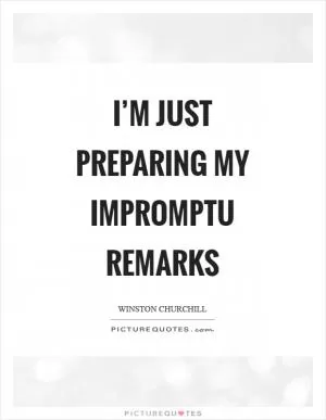 I’m just preparing my impromptu remarks Picture Quote #1