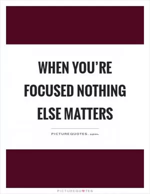 When you’re focused nothing else matters Picture Quote #1