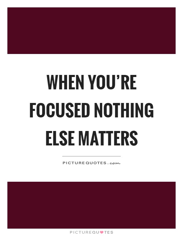 When you're focused nothing else matters Picture Quote #1