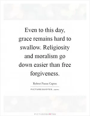 Even to this day, grace remains hard to swallow. Religiosity and moralism go down easier than free forgiveness Picture Quote #1